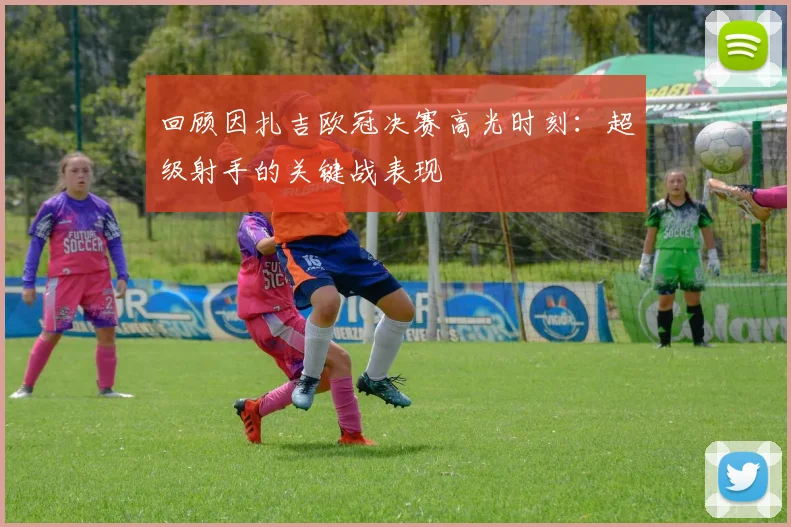 回顾因扎吉欧冠决赛高光时刻：超级射手的关键战表现