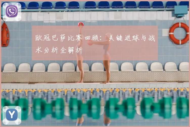 欧冠巴萨比赛回顾：关键进球与战术分析全解析