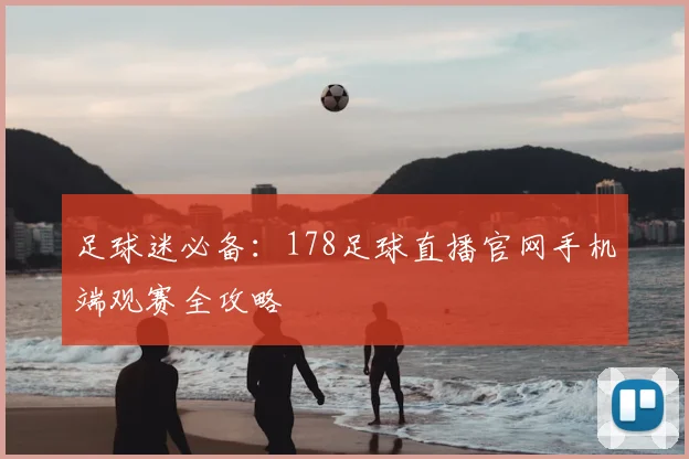 足球迷必备:178足球直播官网手机端观赛全攻略