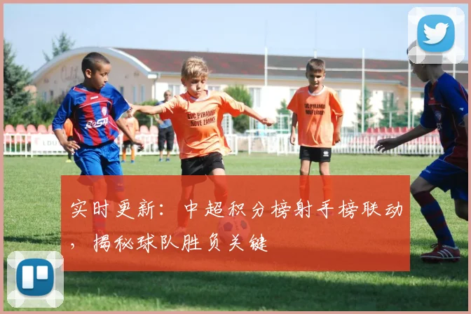 实时更新：中超积分榜射手榜联动，揭秘球队胜负关键