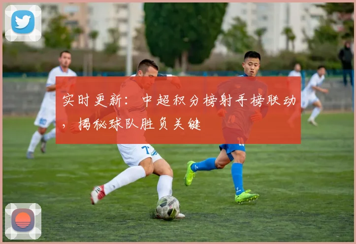 实时更新：中超积分榜射手榜联动，揭秘球队胜负关键