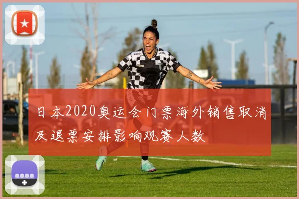 日本2020奥运会门票海外销售取消及退票安排影响观赛人数