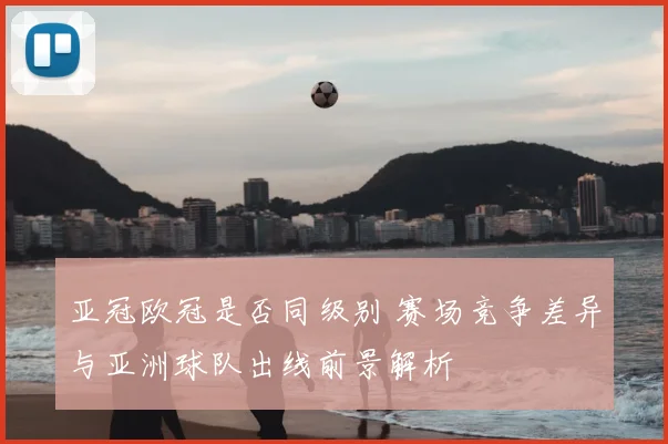 亚冠欧冠是否同级别 赛场竞争差异与亚洲球队出线前景解析