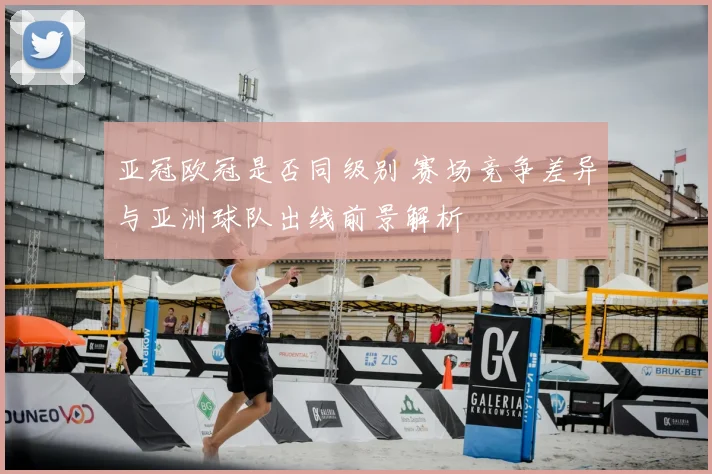 亚冠欧冠是否同级别 赛场竞争差异与亚洲球队出线前景解析