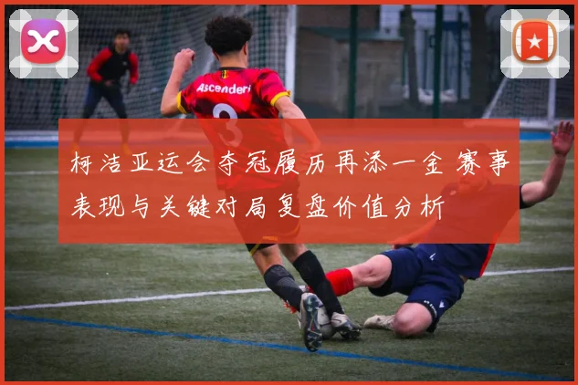 柯洁亚运会夺冠履历再添一金 赛事表现与关键对局复盘价值分析