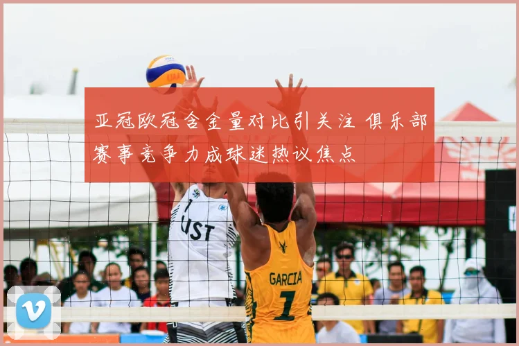 亚冠欧冠含金量对比引关注 俱乐部赛事竞争力成球迷热议焦点