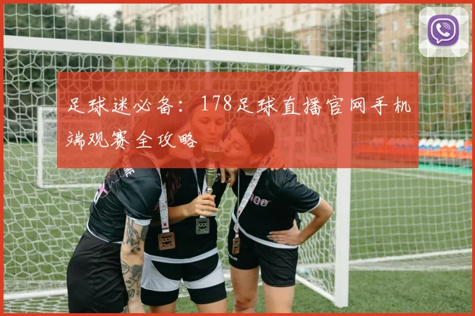 足球迷必备:178足球直播官网手机端观赛全攻略