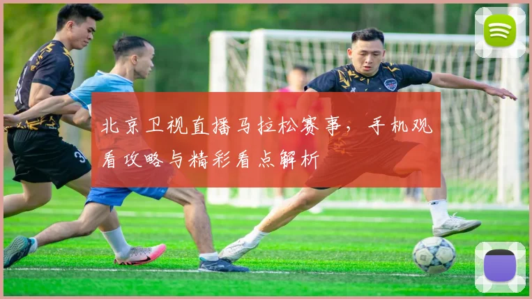 北京卫视直播马拉松赛事，手机观看攻略与精彩看点解析