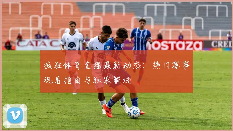 疯狂体育直播最新动态：热门赛事观看指南与独家解说