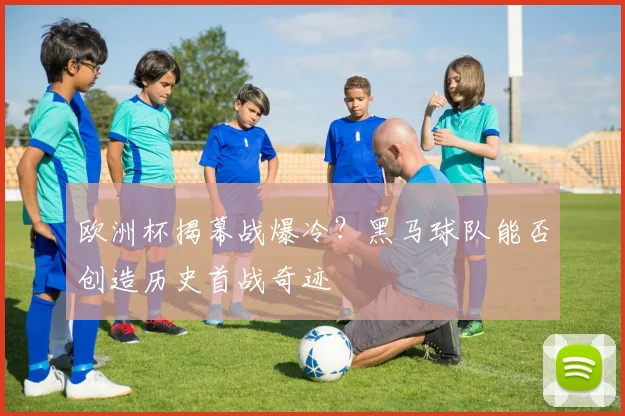 欧洲杯揭幕战爆冷？黑马球队能否创造历史首战奇迹